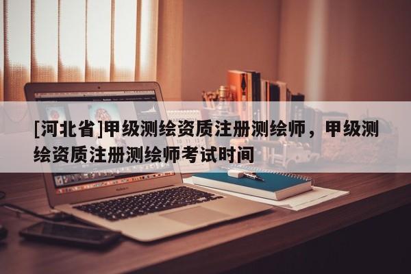 [河北省]甲级测绘资质注册测绘师，甲级测绘资质注册测绘师考试时间