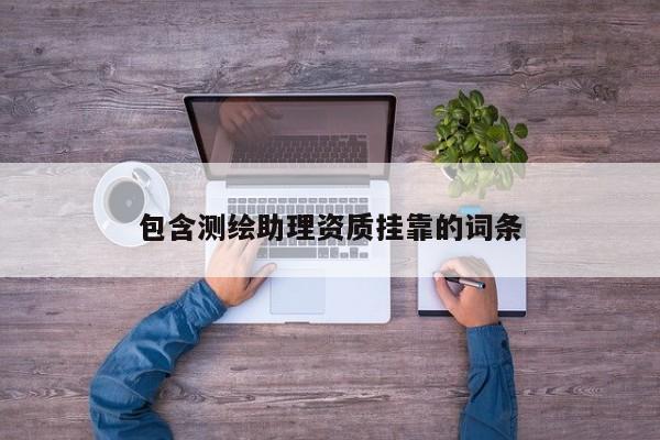包含测绘助理资质挂靠的词条