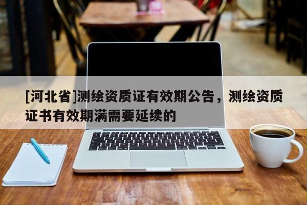 [河北省]测绘资质证有效期公告，测绘资质证书有效期满需要延续的