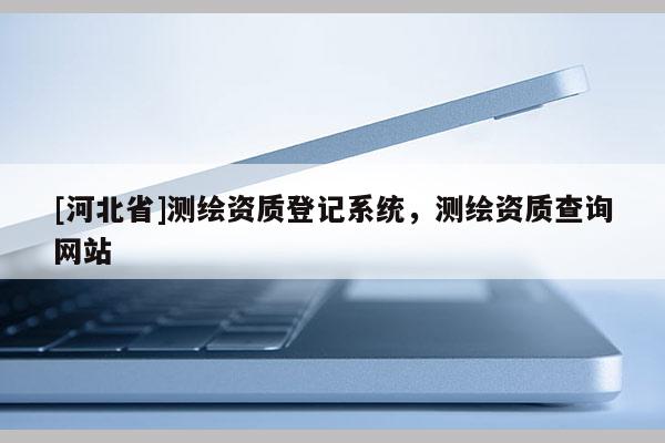 [河北省]测绘资质登记系统，测绘资质查询网站