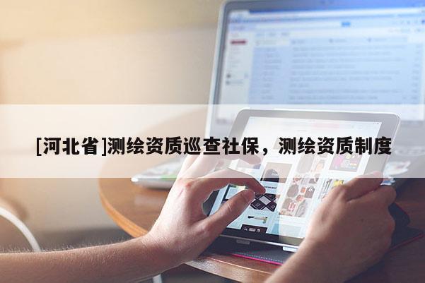 [河北省]测绘资质巡查社保，测绘资质制度