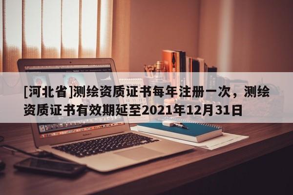 [河北省]测绘资质证书每年注册一次，测绘资质证书有效期延至2021年12月31日