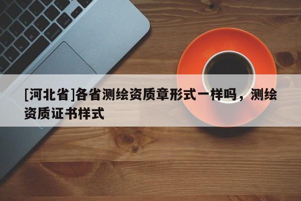 [河北省]各省测绘资质章形式一样吗，测绘资质证书样式