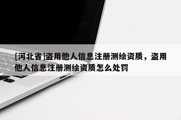 [河北省]盗用他人信息注册测绘资质，盗用他人信息注册测绘资质怎么处罚