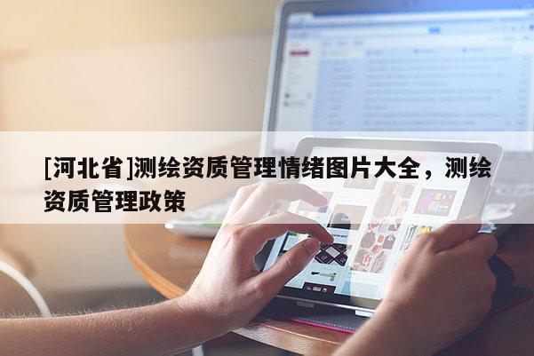 [河北省]测绘资质管理情绪图片大全，测绘资质管理政策