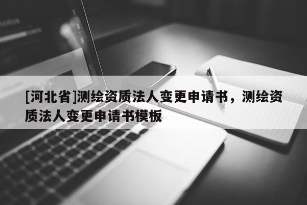 [河北省]测绘资质法人变更申请书，测绘资质法人变更申请书模板