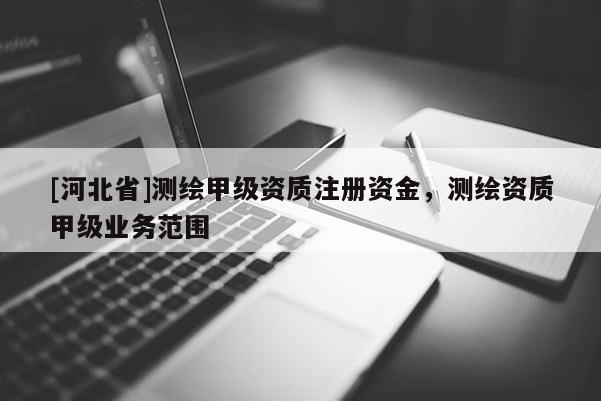 [河北省]测绘甲级资质注册资金，测绘资质甲级业务范围