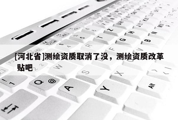 [河北省]测绘资质取消了没，测绘资质改革 贴吧