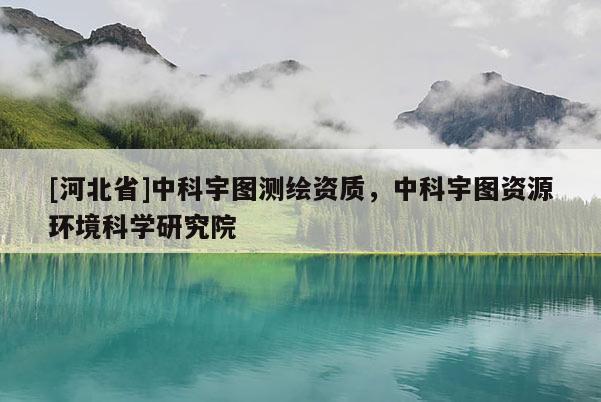 [河北省]中科宇图测绘资质，中科宇图资源环境科学研究院