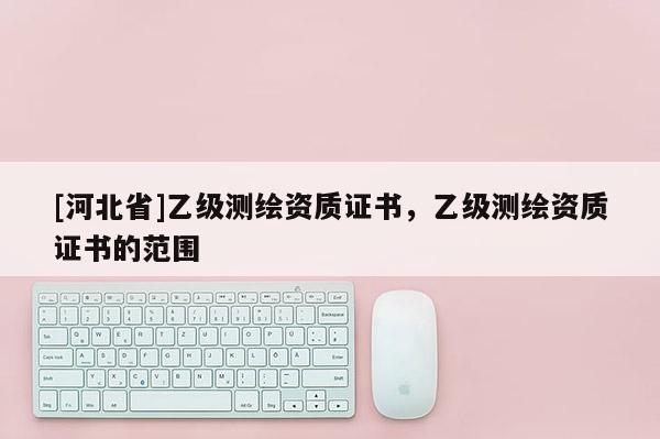 [河北省]乙级测绘资质证书，乙级测绘资质证书的范围