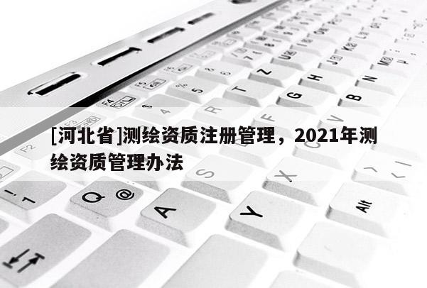 [河北省]测绘资质注册管理，2021年测绘资质管理办法