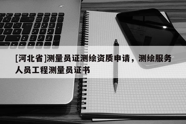 [河北省]测量员证测绘资质申请，测绘服务人员工程测量员证书
