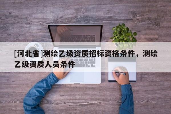 [河北省]测绘乙级资质招标资格条件，测绘乙级资质人员条件