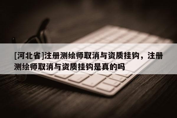 [河北省]注册测绘师取消与资质挂钩，注册测绘师取消与资质挂钩是真的吗
