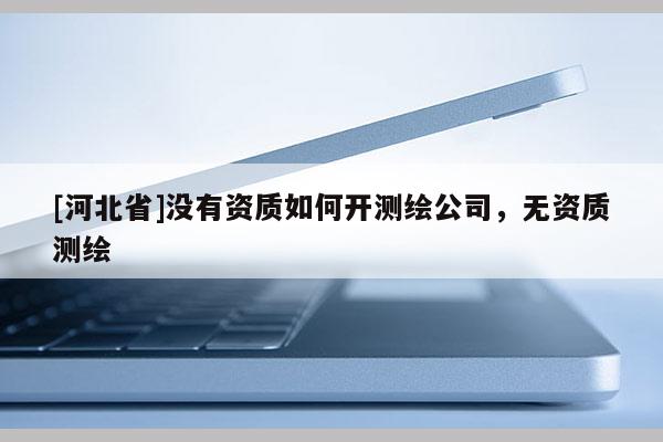 [河北省]没有资质如何开测绘公司，无资质测绘