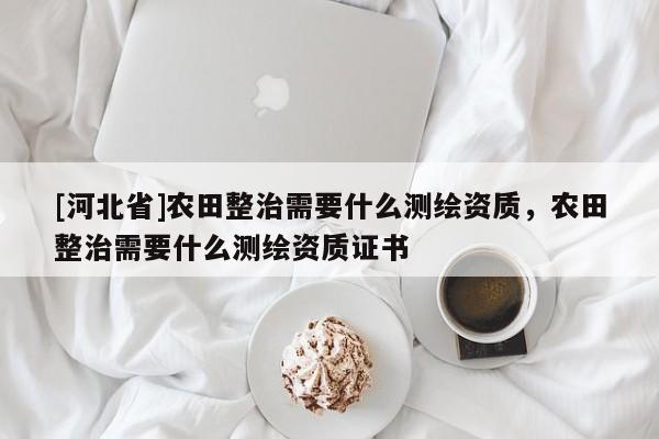 [河北省]农田整治需要什么测绘资质，农田整治需要什么测绘资质证书