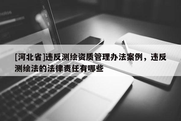 [河北省]违反测绘资质管理办法案例，违反测绘法的法律责任有哪些