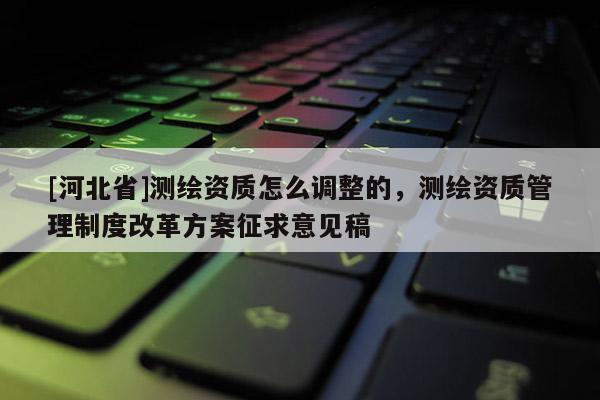 [河北省]测绘资质怎么调整的，测绘资质管理制度改革方案征求意见稿