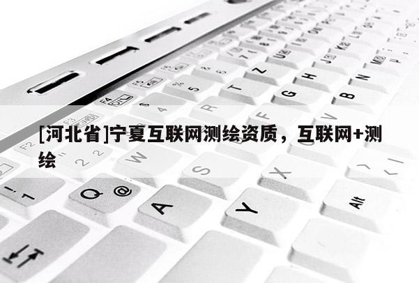 [河北省]宁夏互联网测绘资质，互联网+测绘