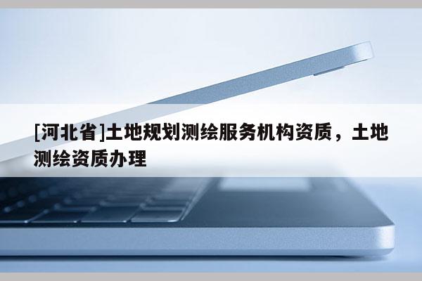 [河北省]土地规划测绘服务机构资质，土地测绘资质办理