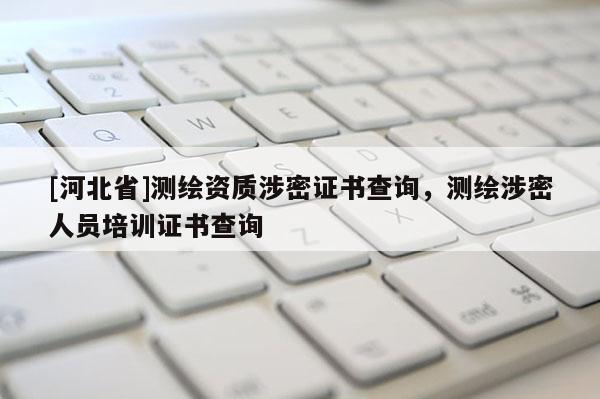 [河北省]测绘资质涉密证书查询，测绘涉密人员培训证书查询