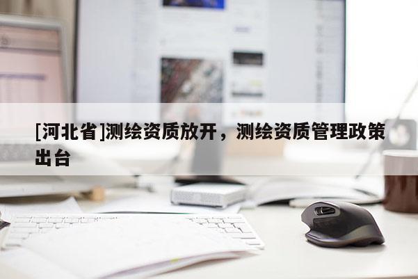 [河北省]测绘资质放开，测绘资质管理政策出台