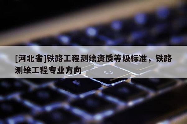 [河北省]铁路工程测绘资质等级标准，铁路测绘工程专业方向