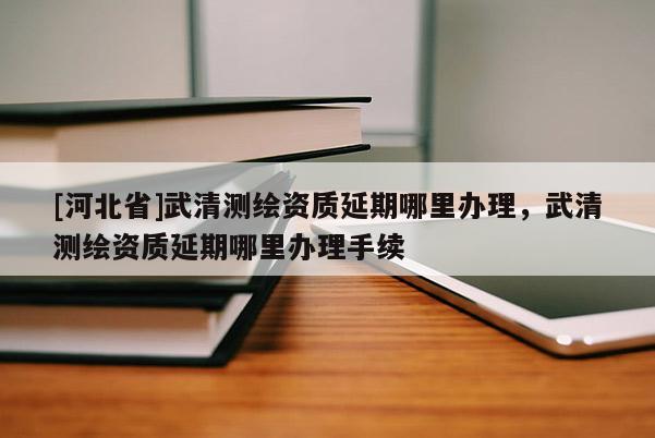 [河北省]武清测绘资质延期哪里办理，武清测绘资质延期哪里办理手续