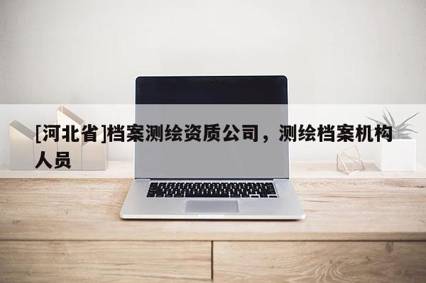 [河北省]档案测绘资质公司，测绘档案机构人员