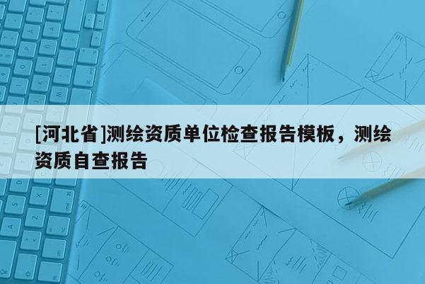[河北省]测绘资质单位检查报告模板，测绘资质自查报告
