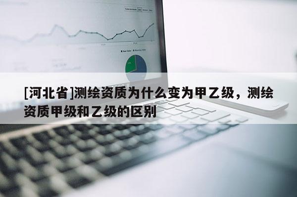 [河北省]测绘资质为什么变为甲乙级，测绘资质甲级和乙级的区别