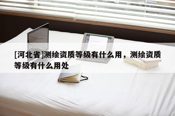 [河北省]测绘资质等级有什么用，测绘资质等级有什么用处