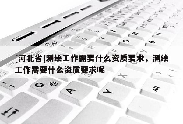 [河北省]测绘工作需要什么资质要求，测绘工作需要什么资质要求呢