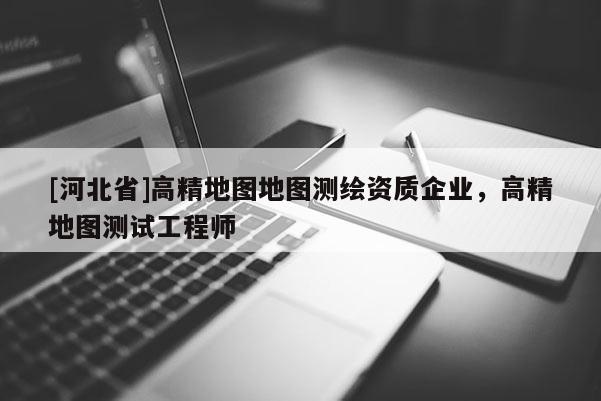 [河北省]高精地图地图测绘资质企业，高精地图测试工程师