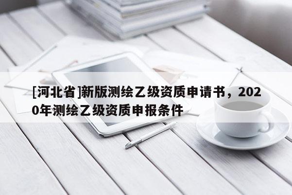 [河北省]新版测绘乙级资质申请书，2020年测绘乙级资质申报条件