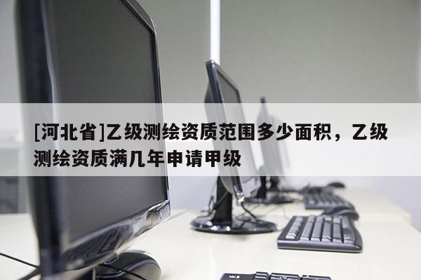 [河北省]乙级测绘资质范围多少面积，乙级测绘资质满几年申请甲级