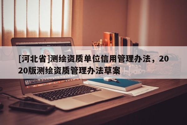 [河北省]测绘资质单位信用管理办法，2020版测绘资质管理办法草案