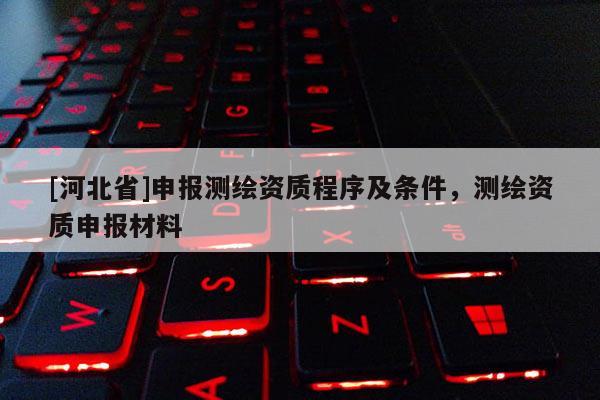 [河北省]申报测绘资质程序及条件，测绘资质申报材料