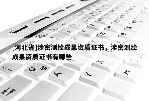 [河北省]涉密测绘成果资质证书，涉密测绘成果资质证书有哪些