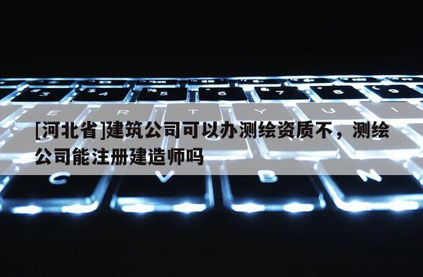 [河北省]建筑公司可以办测绘资质不，测绘公司能注册建造师吗