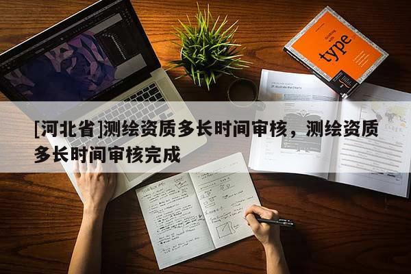 [河北省]测绘资质多长时间审核，测绘资质多长时间审核完成