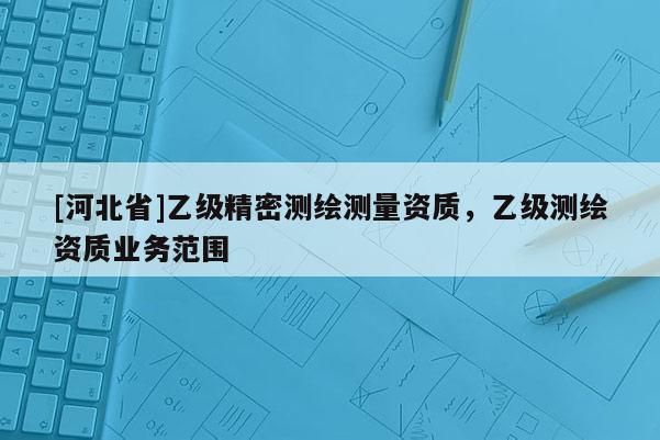 [河北省]乙级精密测绘测量资质，乙级测绘资质业务范围