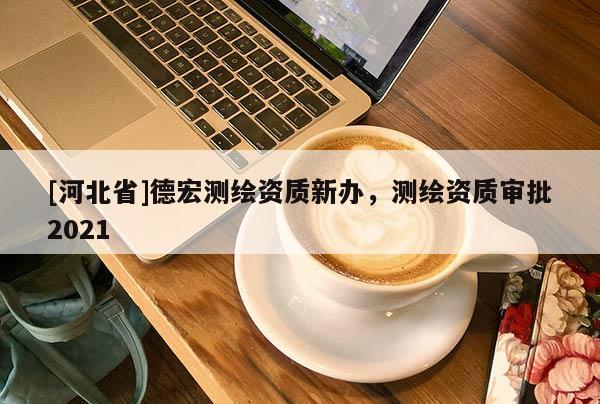 [河北省]德宏测绘资质新办，测绘资质审批2021