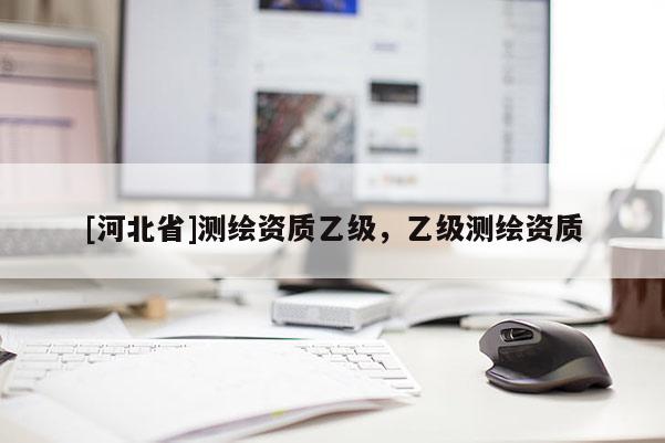 [河北省]测绘资质乙级，乙级测绘资质