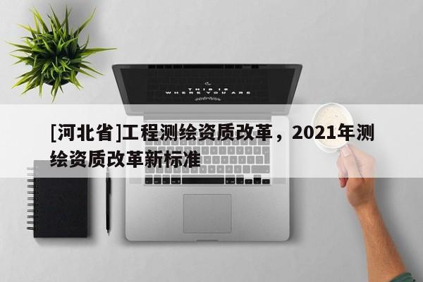 [河北省]工程测绘资质改革，2021年测绘资质改革新标准