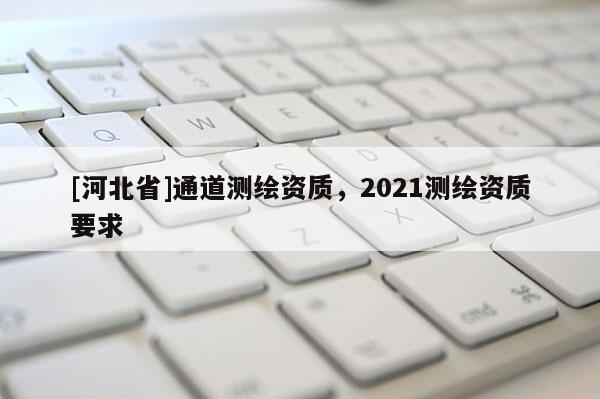 [河北省]通道测绘资质，2021测绘资质要求
