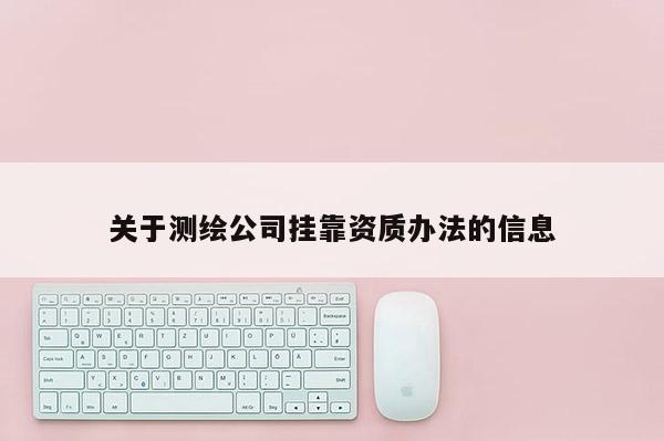 关于测绘公司挂靠资质办法的信息