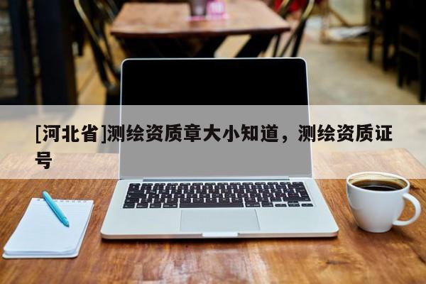 [河北省]测绘资质章大小知道，测绘资质证号