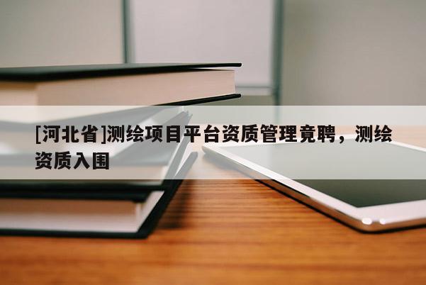 [河北省]测绘项目平台资质管理竟聘，测绘资质入围