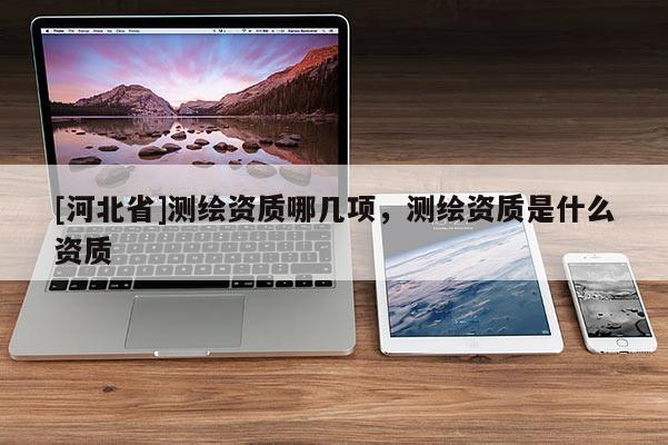 [河北省]测绘资质哪几项，测绘资质是什么资质